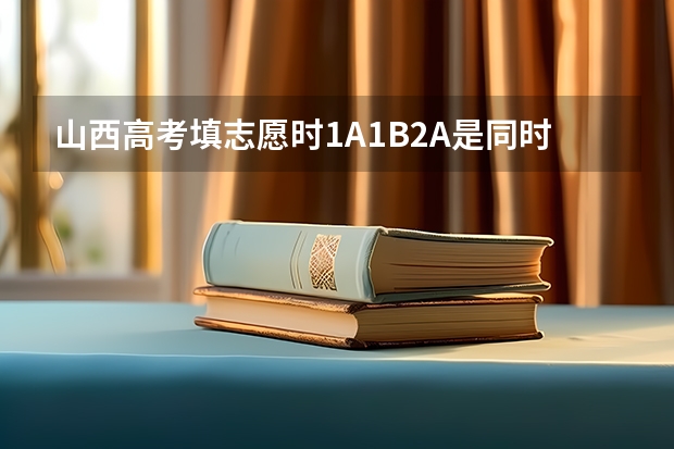山西高考填志愿时1A1B2A是同时的，如果分数足够是否可以三个都填报 ，如果可以的话是依次录取还是？ 山西高考普通二本志愿填报共几栏