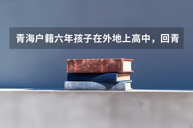 青海户籍六年孩子在外地上高中，回青海高考须要什么条件