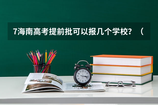 7海南高考提前批可以报几个学校？（报志愿可以报几个学校几个专业）