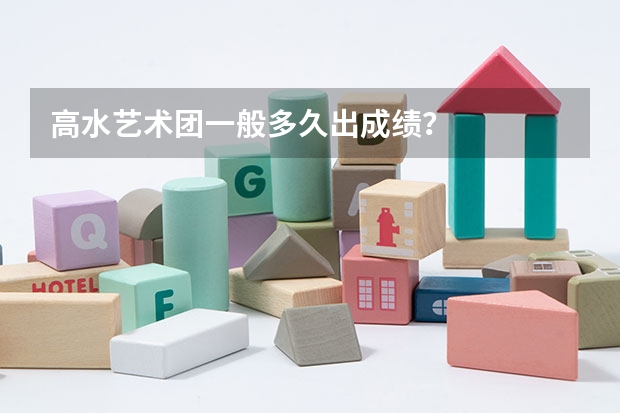 高水艺术团一般多久出成绩?