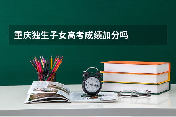 重庆独生子女高考成绩加分吗