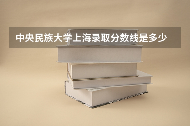 中央民族大学上海录取分数线是多少 招生人数是多少