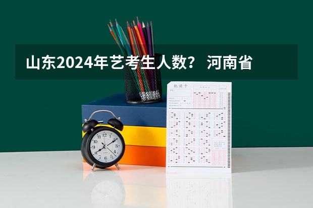 山东2024年艺考生人数？ 河南省舞蹈生考试人数