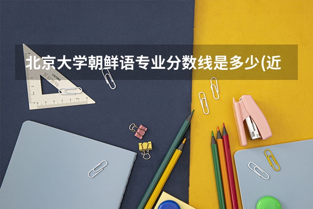 北京大学朝鲜语专业分数线是多少(近三年分数线一览)