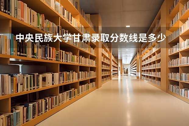 中央民族大学甘肃录取分数线是多少 招生人数是多少