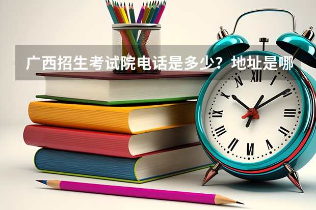 广西招生考试院电话是多少？地址是哪儿？