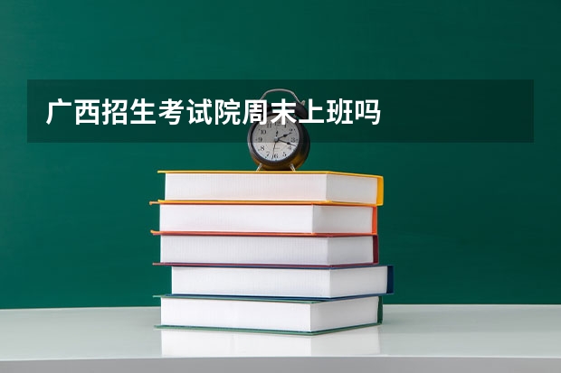 广西招生考试院周末上班吗