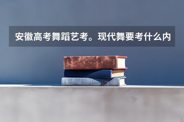 安徽高考舞蹈艺考。现代舞要考什么内容。能说说几个吗？