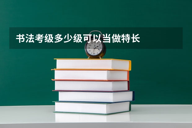 书法考级多少级可以当做特长