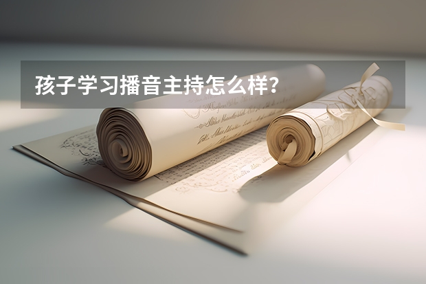 孩子学习播音主持怎么样?