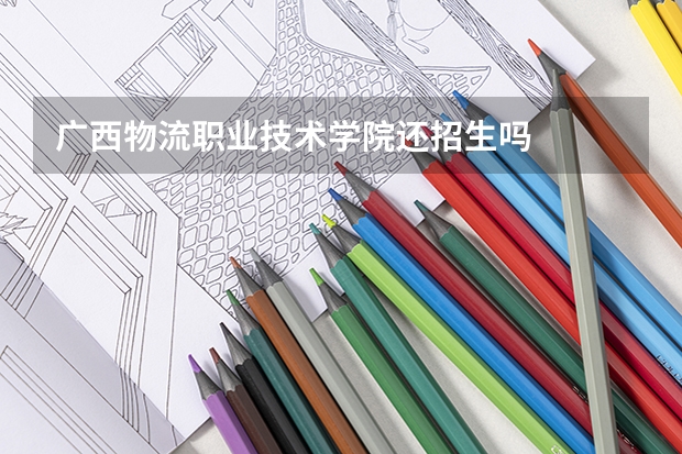 广西物流职业技术学院还招生吗