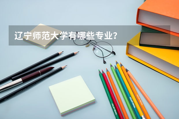 辽宁师范大学有哪些专业？