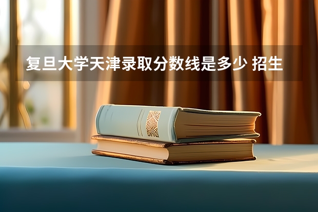 复旦大学天津录取分数线是多少 招生人数是多少