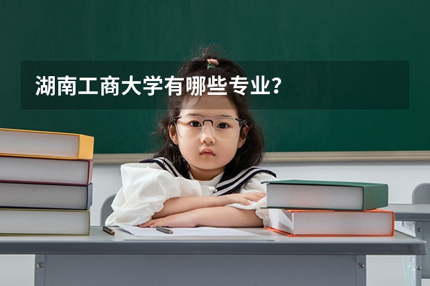 湖南工商大学有哪些专业？