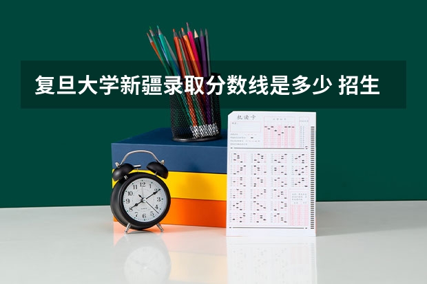 复旦大学新疆录取分数线是多少 招生人数是多少