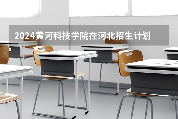 2024黄河科技学院在河北招生计划表