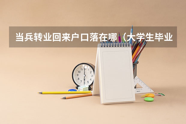 当兵转业回来户口落在哪（大学生毕业后想去当兵，从家里走好，还是从学校走好？）