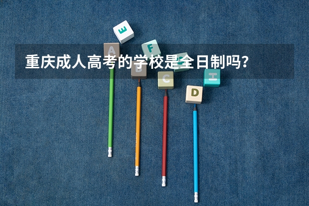 重庆成人高考的学校是全日制吗?