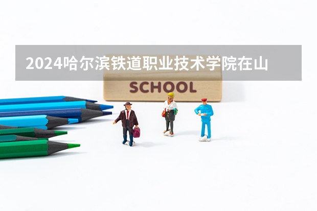 2024哈尔滨铁道职业技术学院在山西招生计划表