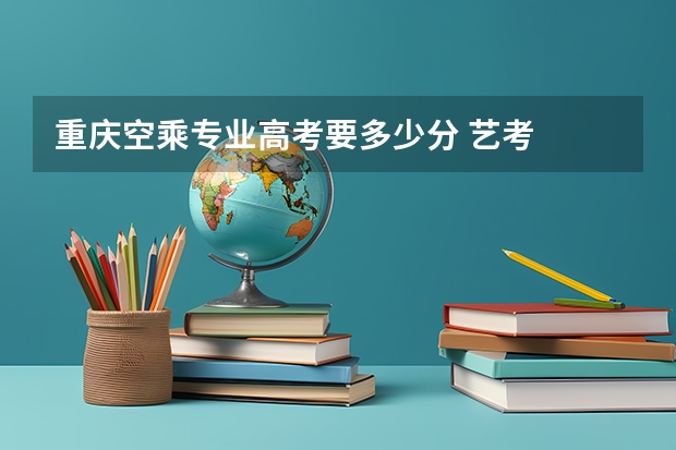 重庆空乘专业高考要多少分 艺考
