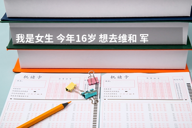 我是女生 今年16岁 想去维和 军医或者维和兵都行 还未高考 请问有推荐的大学吗？谢谢