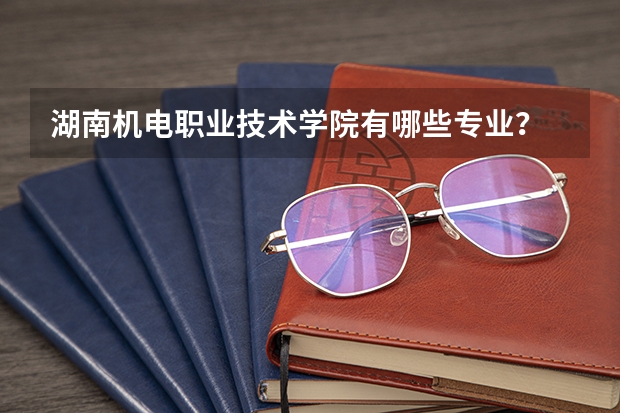 湖南机电职业技术学院有哪些专业？