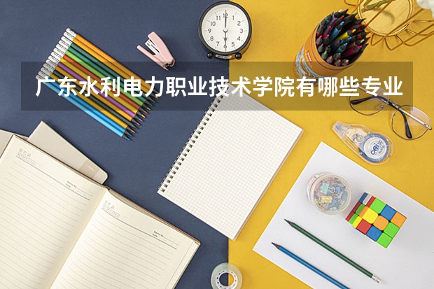 广东水利电力职业技术学院有哪些专业？