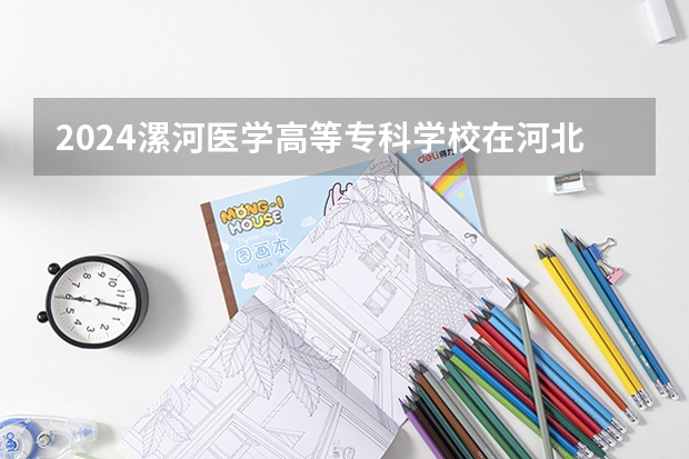 2024漯河医学高等专科学校在河北招生计划表