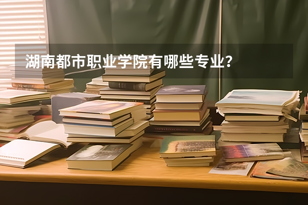 湖南都市职业学院有哪些专业？