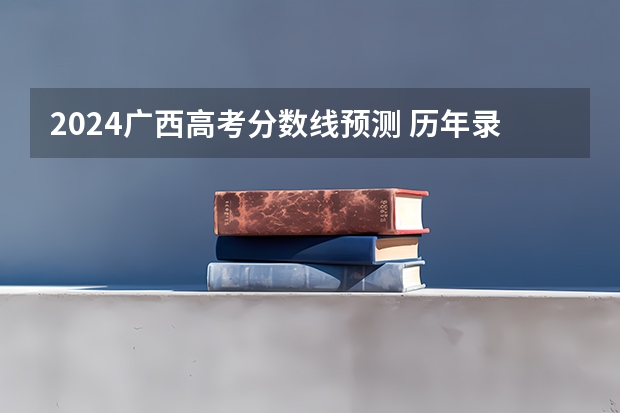 2024广西高考分数线预测 历年录取分数线是多少