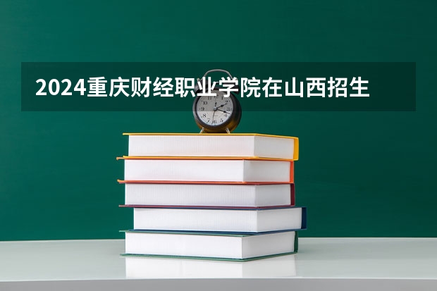 2024重庆财经职业学院在山西招生计划表