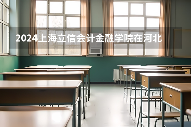 2024上海立信会计金融学院在河北招生计划表