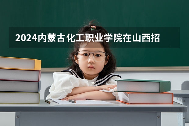 2024内蒙古化工职业学院在山西招生计划表