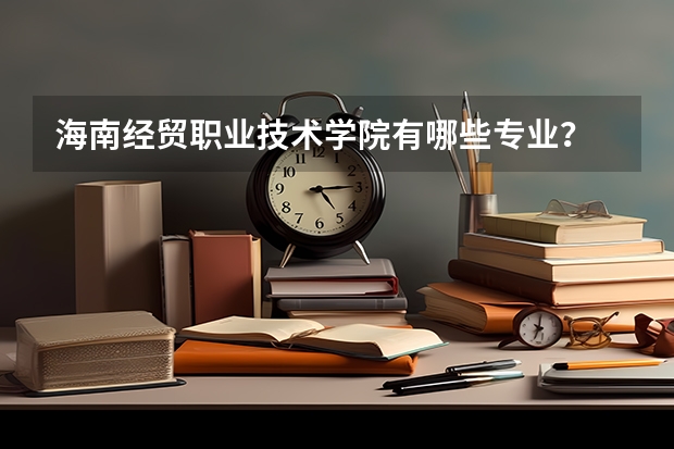 海南经贸职业技术学院有哪些专业？