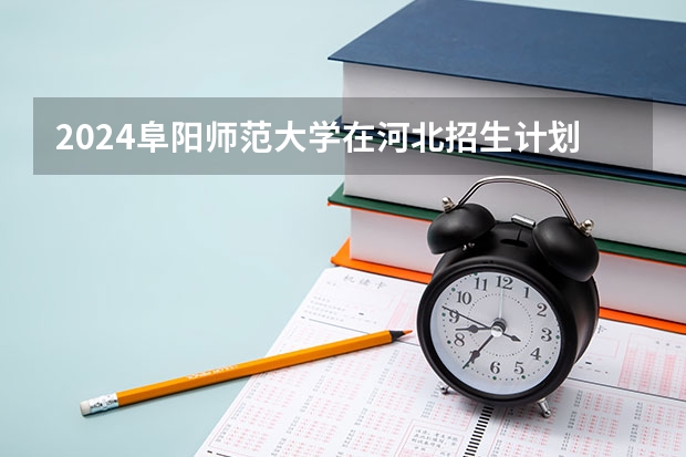 2024阜阳师范大学在河北招生计划表