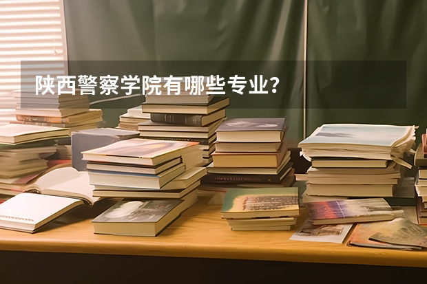陕西警察学院有哪些专业？
