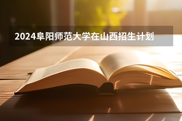 2024阜阳师范大学在山西招生计划表
