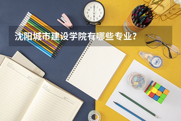 沈阳城市建设学院有哪些专业？