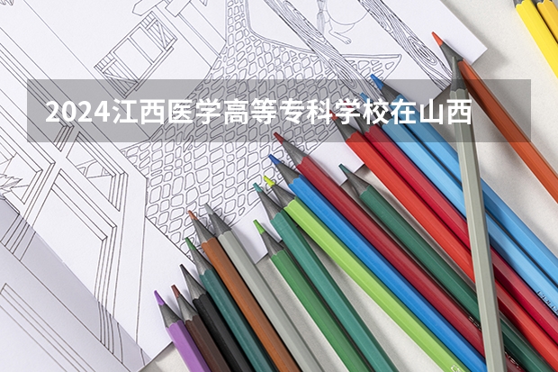 2024江西医学高等专科学校在山西招生计划表