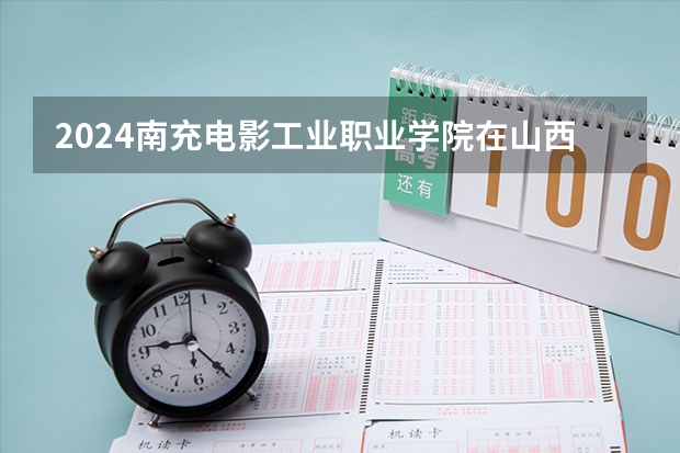 2024南充电影工业职业学院在山西招生计划表
