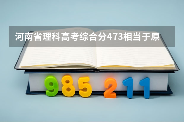 河南省理科高考综合分473相当于原始分多少分？