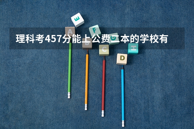 理科考457分能上公费二本的学校有哪些