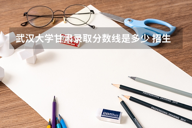 武汉大学甘肃录取分数线是多少 招生人数是多少
