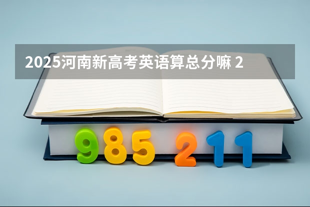 2025河南新高考英语算总分嘛 2025河南高考改革政策