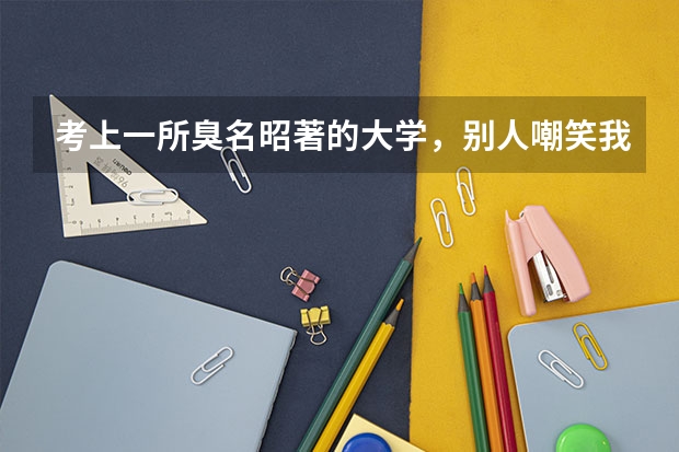 考上一所臭名昭著的大学，别人嘲笑我时我该怎么办？大学以前的同学都考到了一所知名院校，我该