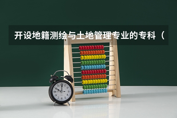 开设地籍测绘与土地管理专业的专科（高职）类大学有哪些