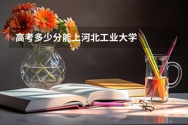 高考多少分能上河北工业大学