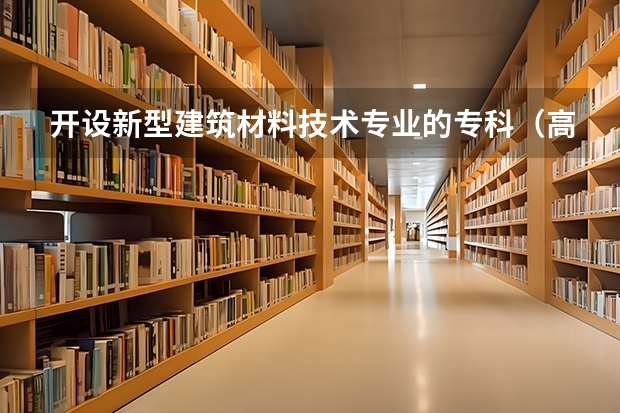 开设新型建筑材料技术专业的专科（高职）类大学有哪些