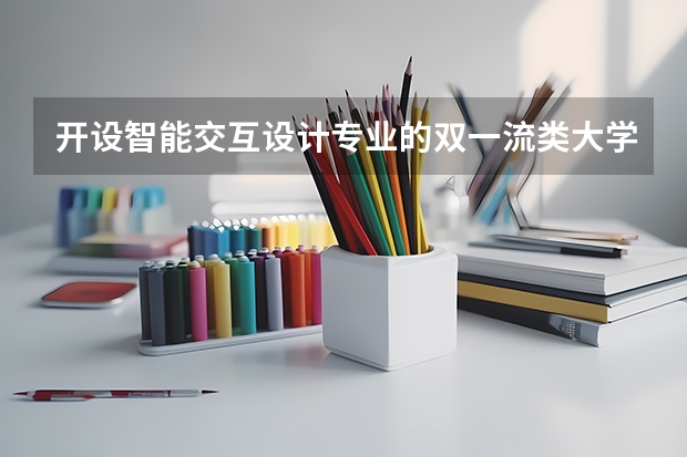 开设智能交互设计专业的双一流类大学有哪些