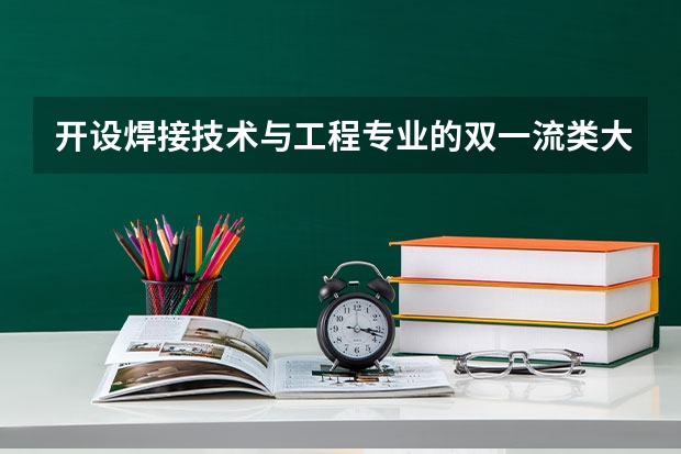 开设焊接技术与工程专业的双一流类大学有哪些